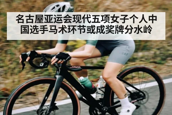 名古屋亚运会现代五项女子个人中国选手马术环节或成奖牌分水岭