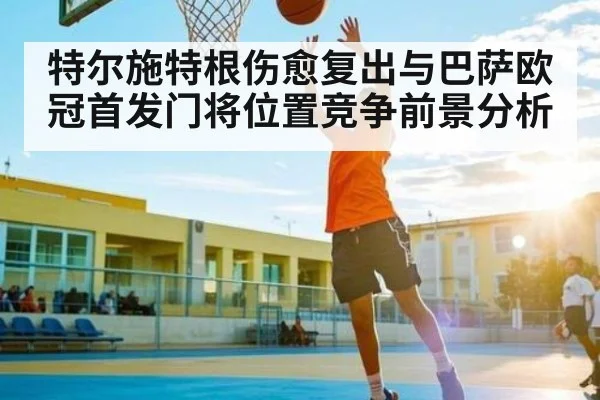 特尔施特根伤愈复出与巴萨欧冠首发门将位置竞争前景分析